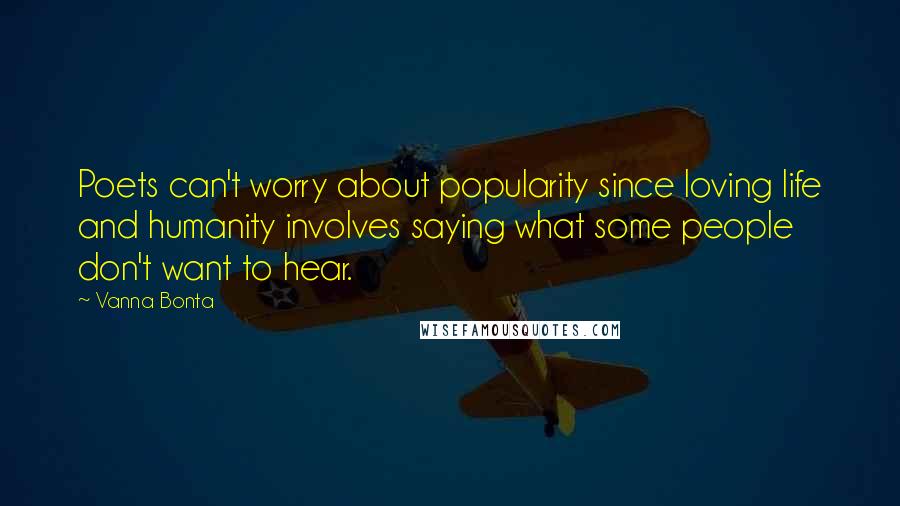 Vanna Bonta Quotes: Poets can't worry about popularity since loving life and humanity involves saying what some people don't want to hear.