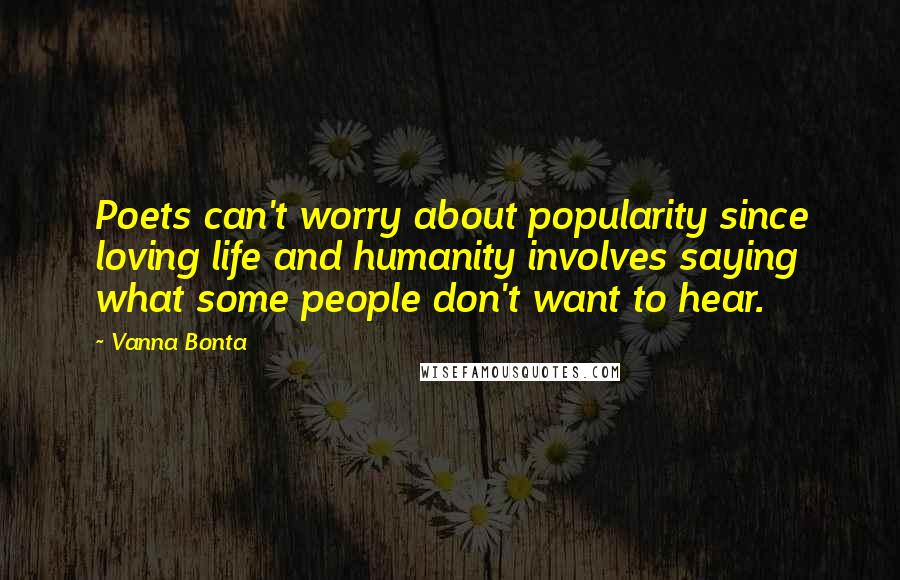 Vanna Bonta Quotes: Poets can't worry about popularity since loving life and humanity involves saying what some people don't want to hear.