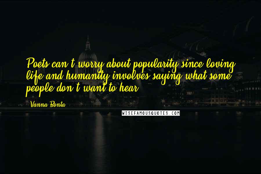 Vanna Bonta Quotes: Poets can't worry about popularity since loving life and humanity involves saying what some people don't want to hear.