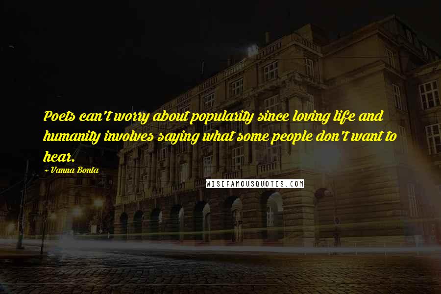 Vanna Bonta Quotes: Poets can't worry about popularity since loving life and humanity involves saying what some people don't want to hear.