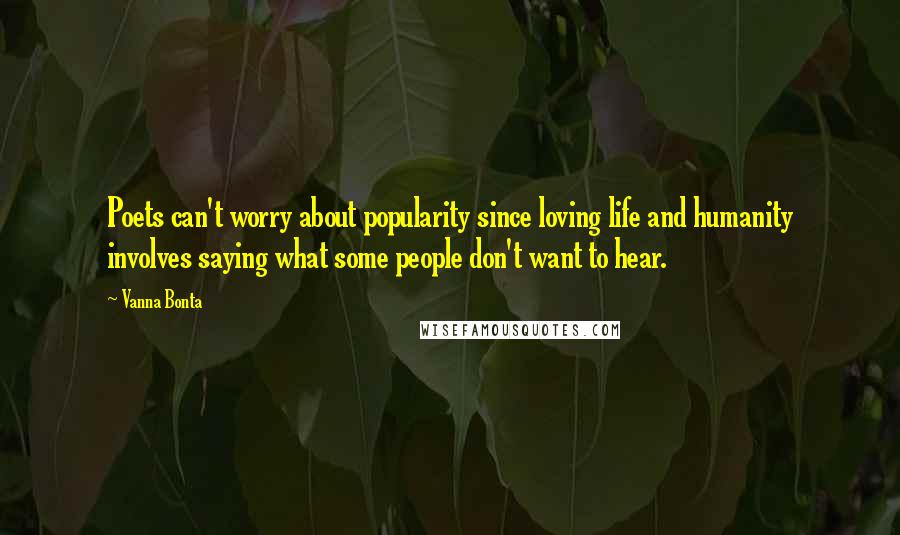 Vanna Bonta Quotes: Poets can't worry about popularity since loving life and humanity involves saying what some people don't want to hear.