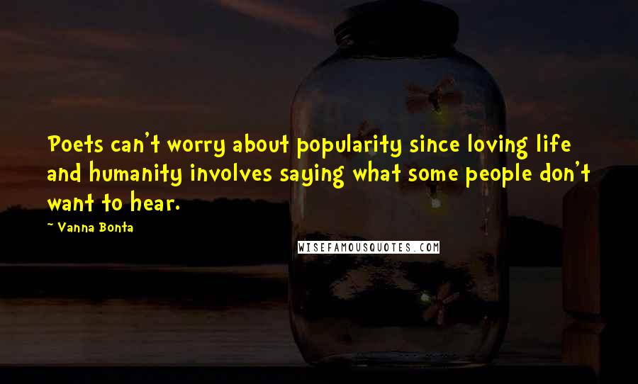 Vanna Bonta Quotes: Poets can't worry about popularity since loving life and humanity involves saying what some people don't want to hear.