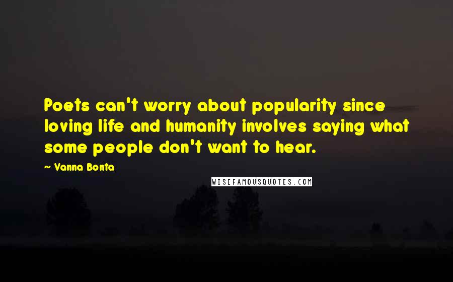 Vanna Bonta Quotes: Poets can't worry about popularity since loving life and humanity involves saying what some people don't want to hear.