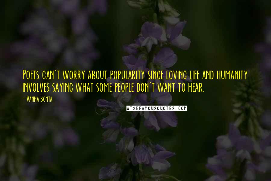 Vanna Bonta Quotes: Poets can't worry about popularity since loving life and humanity involves saying what some people don't want to hear.