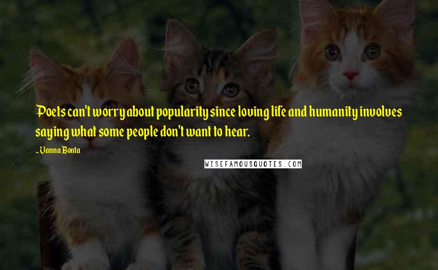 Vanna Bonta Quotes: Poets can't worry about popularity since loving life and humanity involves saying what some people don't want to hear.