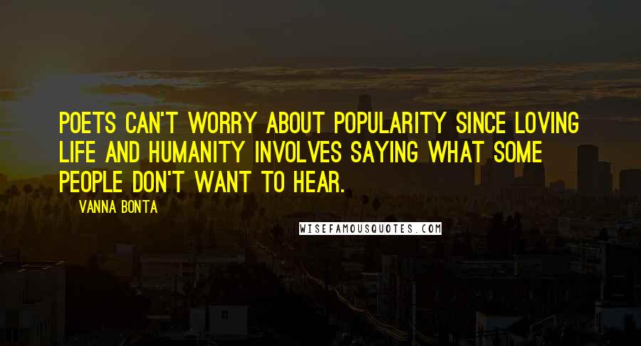 Vanna Bonta Quotes: Poets can't worry about popularity since loving life and humanity involves saying what some people don't want to hear.