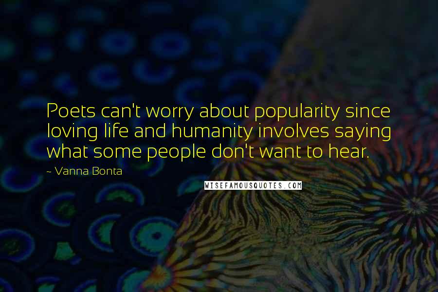 Vanna Bonta Quotes: Poets can't worry about popularity since loving life and humanity involves saying what some people don't want to hear.