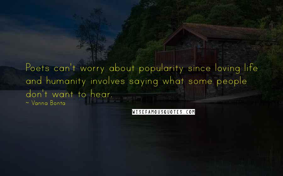 Vanna Bonta Quotes: Poets can't worry about popularity since loving life and humanity involves saying what some people don't want to hear.