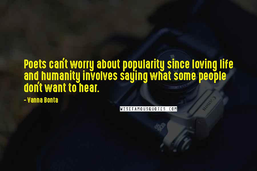 Vanna Bonta Quotes: Poets can't worry about popularity since loving life and humanity involves saying what some people don't want to hear.