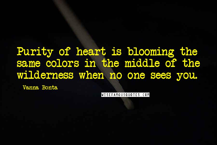 Vanna Bonta Quotes: Purity of heart is blooming the same colors in the middle of the wilderness when no one sees you.