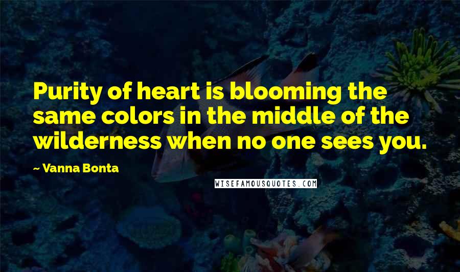 Vanna Bonta Quotes: Purity of heart is blooming the same colors in the middle of the wilderness when no one sees you.