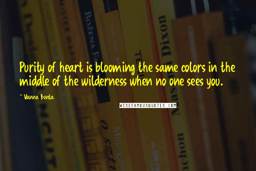 Vanna Bonta Quotes: Purity of heart is blooming the same colors in the middle of the wilderness when no one sees you.