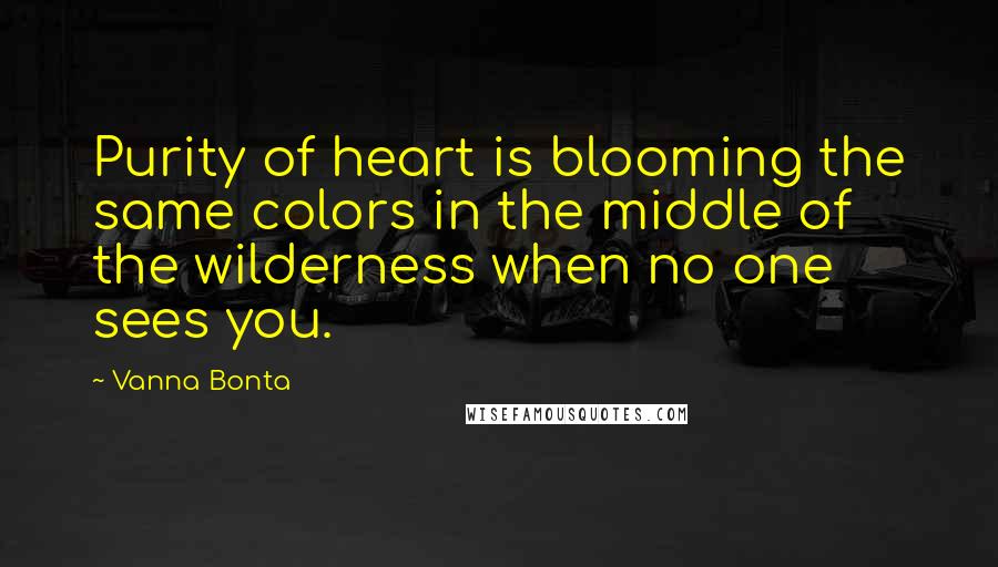 Vanna Bonta Quotes: Purity of heart is blooming the same colors in the middle of the wilderness when no one sees you.