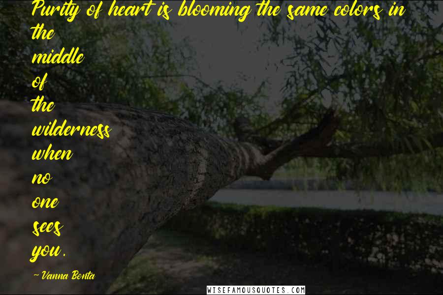 Vanna Bonta Quotes: Purity of heart is blooming the same colors in the middle of the wilderness when no one sees you.