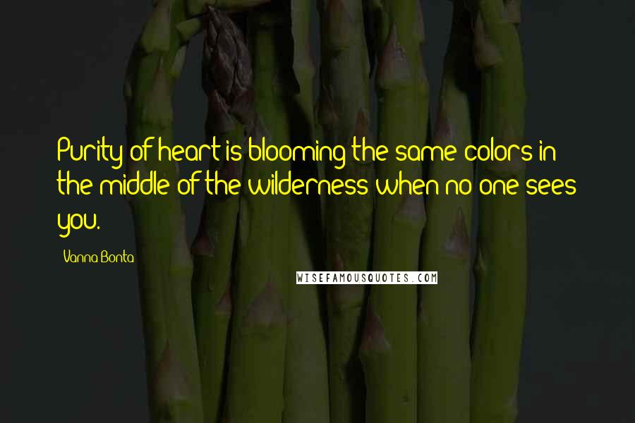 Vanna Bonta Quotes: Purity of heart is blooming the same colors in the middle of the wilderness when no one sees you.