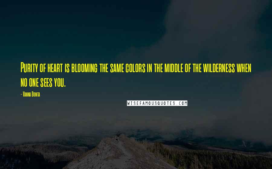 Vanna Bonta Quotes: Purity of heart is blooming the same colors in the middle of the wilderness when no one sees you.
