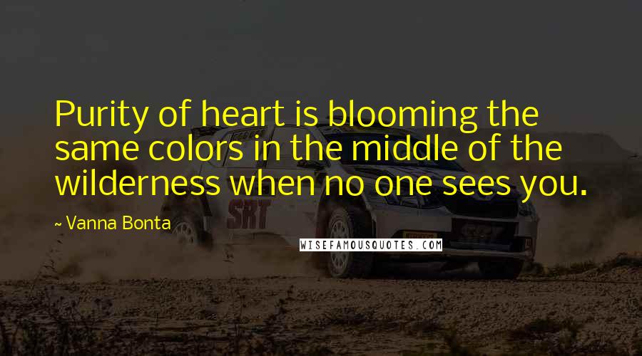 Vanna Bonta Quotes: Purity of heart is blooming the same colors in the middle of the wilderness when no one sees you.