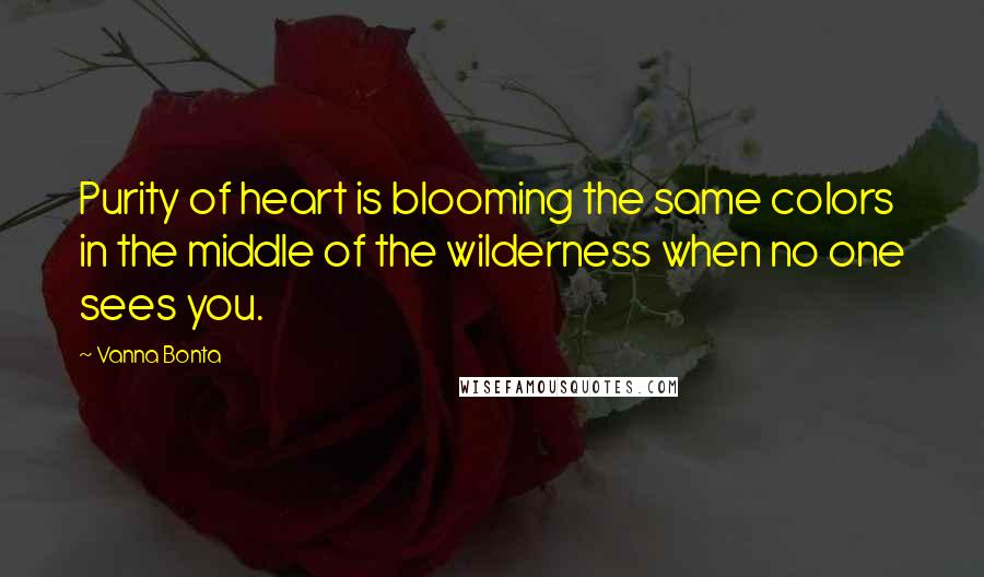 Vanna Bonta Quotes: Purity of heart is blooming the same colors in the middle of the wilderness when no one sees you.