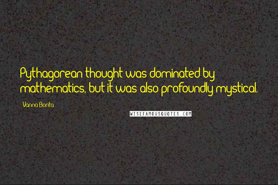 Vanna Bonta Quotes: Pythagorean thought was dominated by mathematics, but it was also profoundly mystical.