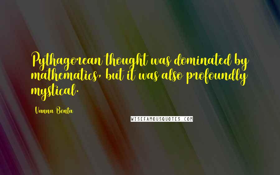 Vanna Bonta Quotes: Pythagorean thought was dominated by mathematics, but it was also profoundly mystical.