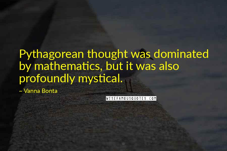 Vanna Bonta Quotes: Pythagorean thought was dominated by mathematics, but it was also profoundly mystical.