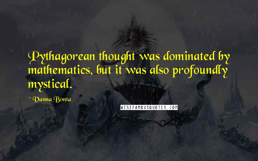 Vanna Bonta Quotes: Pythagorean thought was dominated by mathematics, but it was also profoundly mystical.