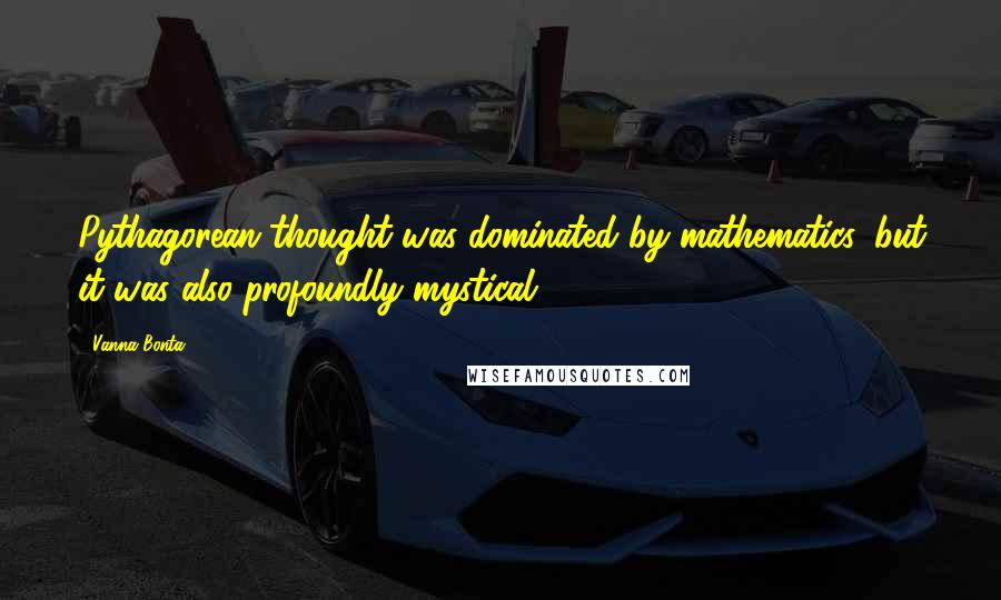 Vanna Bonta Quotes: Pythagorean thought was dominated by mathematics, but it was also profoundly mystical.