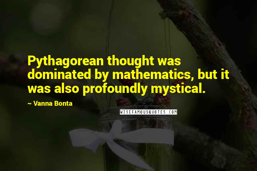 Vanna Bonta Quotes: Pythagorean thought was dominated by mathematics, but it was also profoundly mystical.