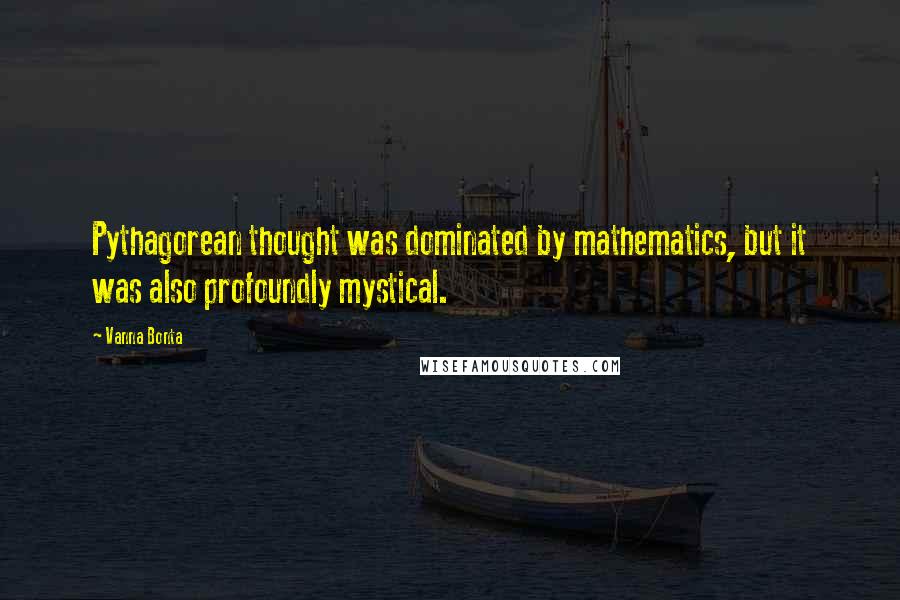 Vanna Bonta Quotes: Pythagorean thought was dominated by mathematics, but it was also profoundly mystical.