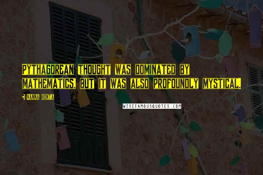 Vanna Bonta Quotes: Pythagorean thought was dominated by mathematics, but it was also profoundly mystical.