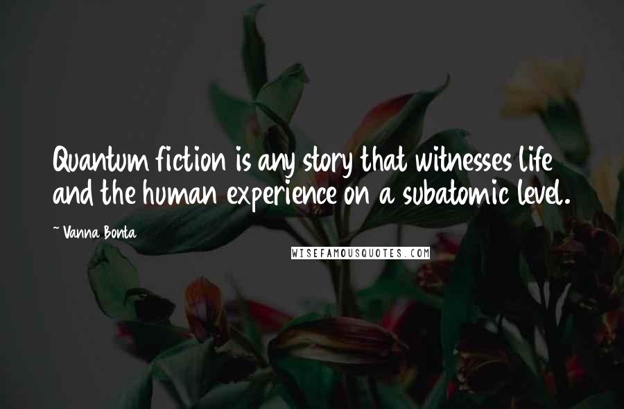 Vanna Bonta Quotes: Quantum fiction is any story that witnesses life and the human experience on a subatomic level.