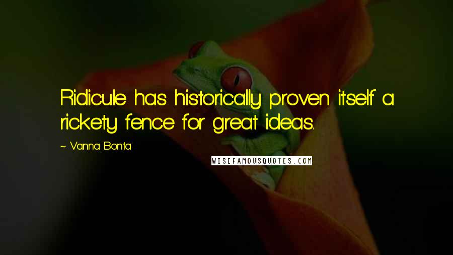 Vanna Bonta Quotes: Ridicule has historically proven itself a rickety fence for great ideas.