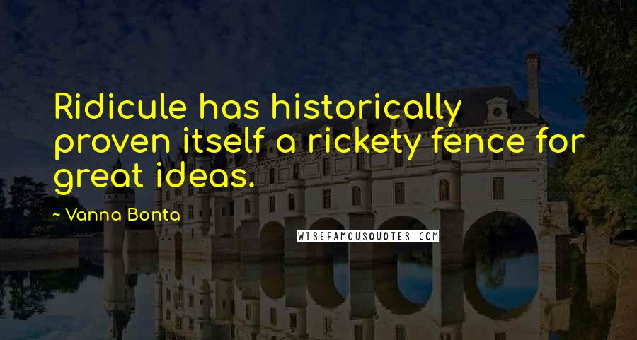 Vanna Bonta Quotes: Ridicule has historically proven itself a rickety fence for great ideas.