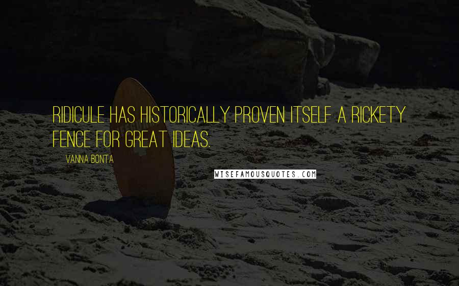 Vanna Bonta Quotes: Ridicule has historically proven itself a rickety fence for great ideas.