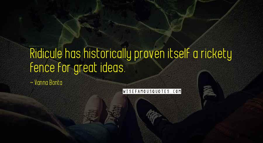 Vanna Bonta Quotes: Ridicule has historically proven itself a rickety fence for great ideas.