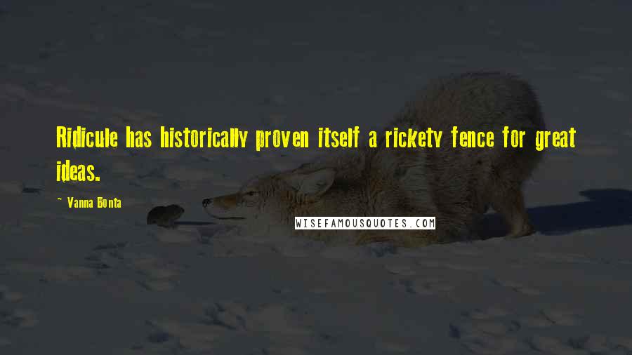 Vanna Bonta Quotes: Ridicule has historically proven itself a rickety fence for great ideas.