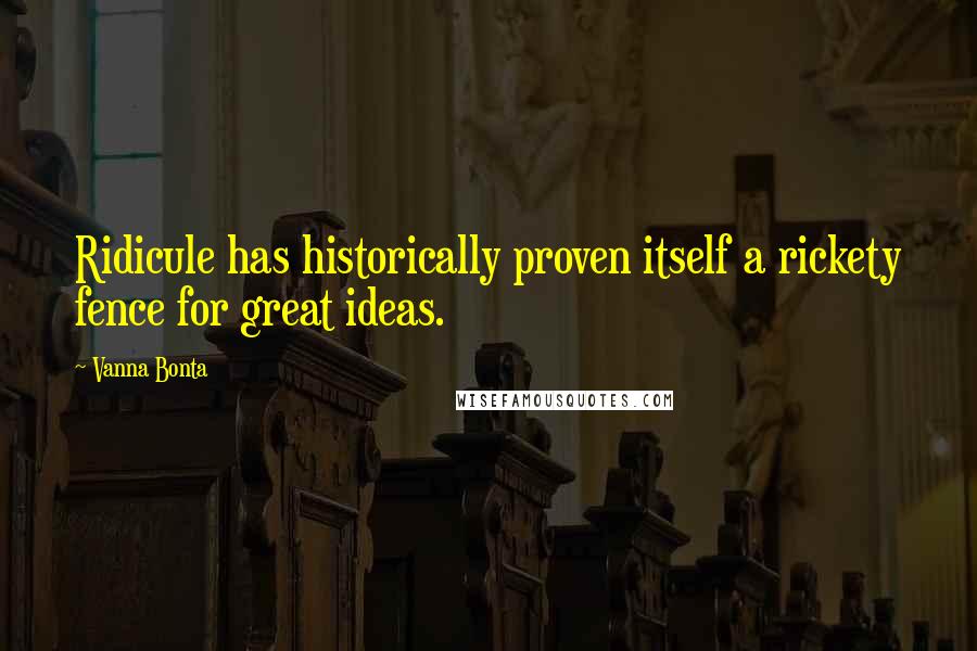 Vanna Bonta Quotes: Ridicule has historically proven itself a rickety fence for great ideas.