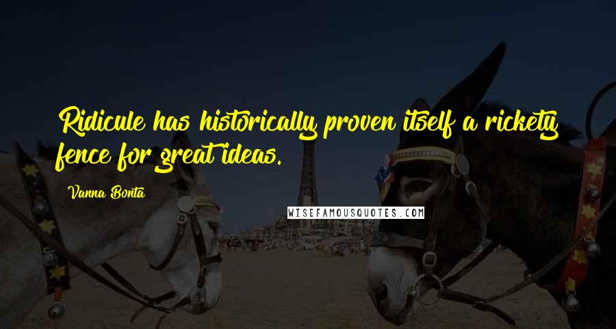 Vanna Bonta Quotes: Ridicule has historically proven itself a rickety fence for great ideas.