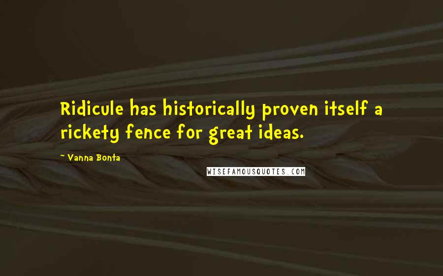 Vanna Bonta Quotes: Ridicule has historically proven itself a rickety fence for great ideas.