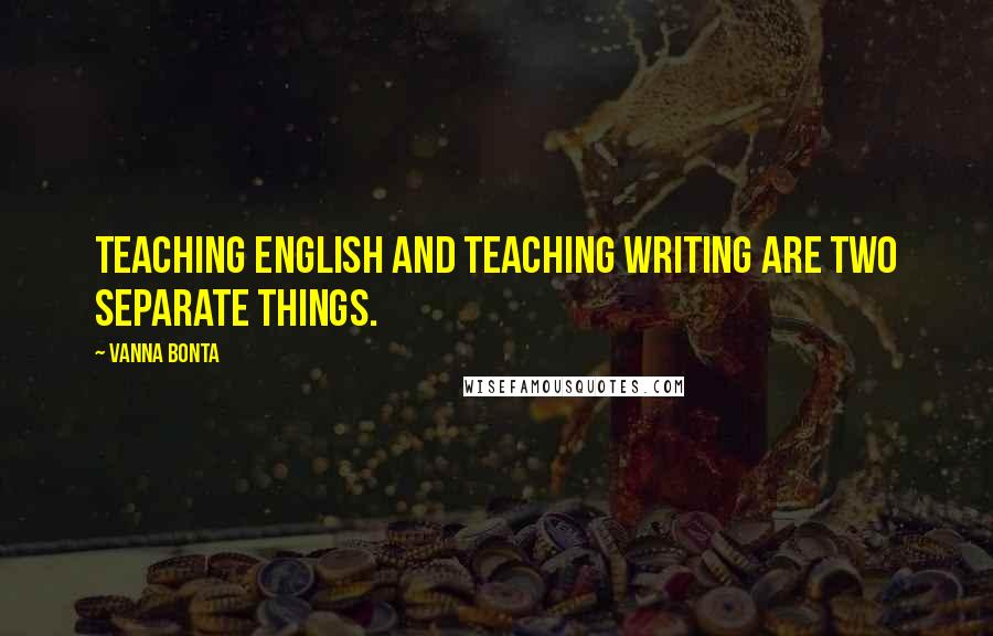 Vanna Bonta Quotes: Teaching English and teaching Writing are two separate things.