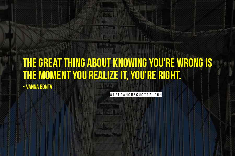 Vanna Bonta Quotes: The great thing about knowing you're wrong is the moment you realize it, you're right.