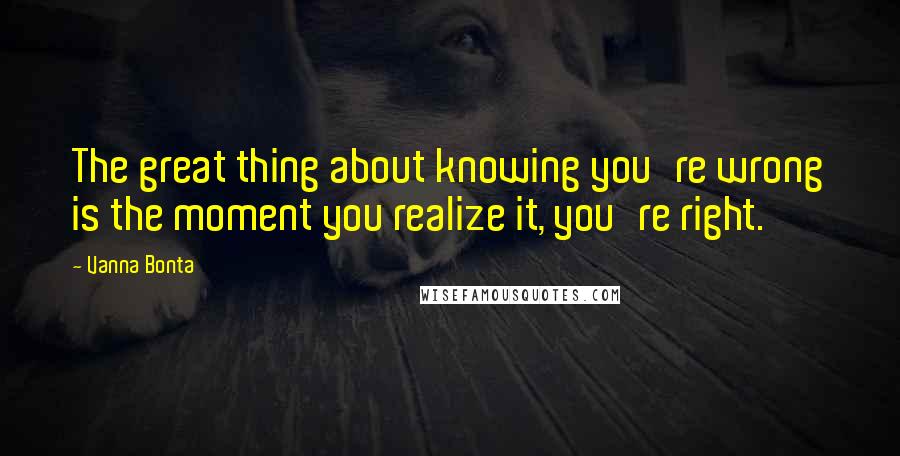 Vanna Bonta Quotes: The great thing about knowing you're wrong is the moment you realize it, you're right.