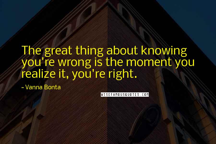 Vanna Bonta Quotes: The great thing about knowing you're wrong is the moment you realize it, you're right.