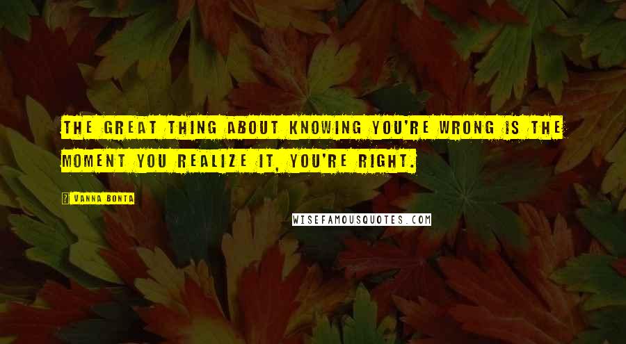 Vanna Bonta Quotes: The great thing about knowing you're wrong is the moment you realize it, you're right.