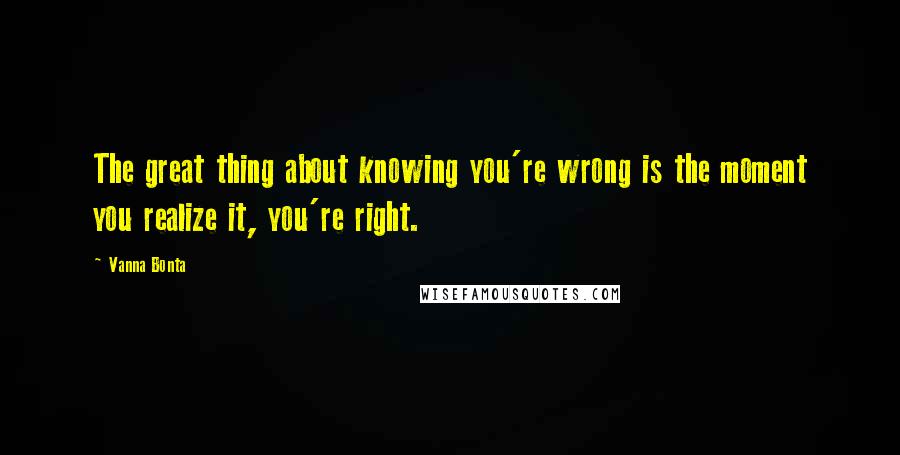 Vanna Bonta Quotes: The great thing about knowing you're wrong is the moment you realize it, you're right.