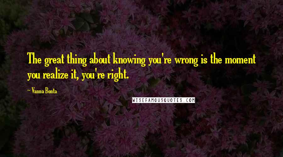 Vanna Bonta Quotes: The great thing about knowing you're wrong is the moment you realize it, you're right.