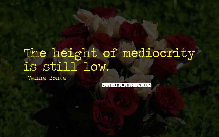 Vanna Bonta Quotes: The height of mediocrity is still low.