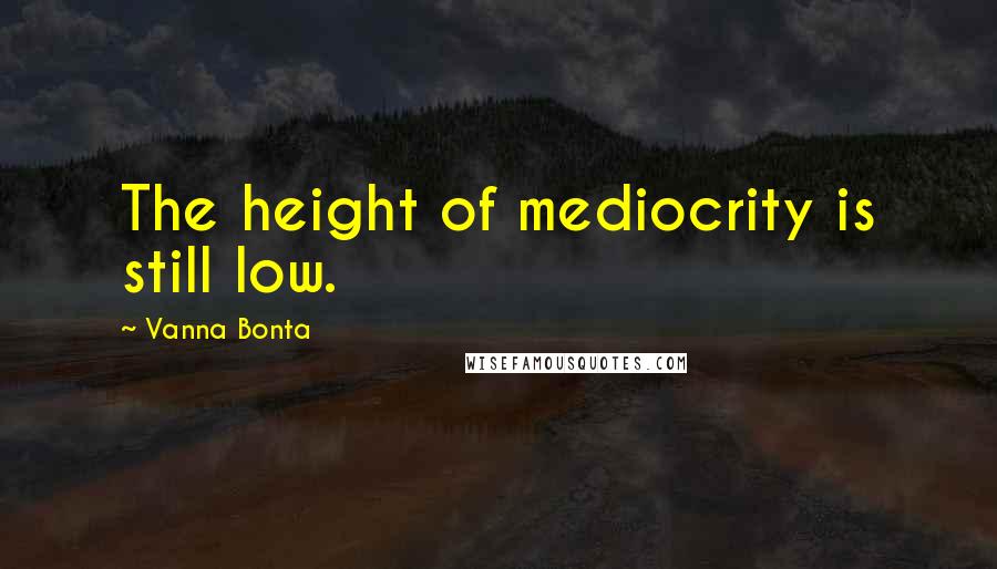 Vanna Bonta Quotes: The height of mediocrity is still low.