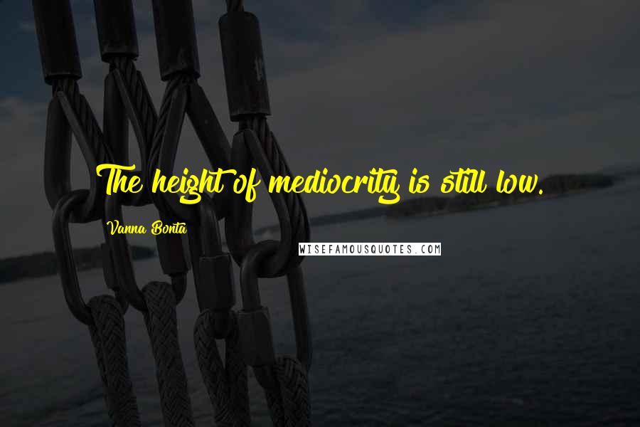 Vanna Bonta Quotes: The height of mediocrity is still low.