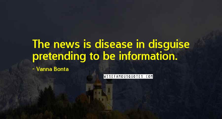 Vanna Bonta Quotes: The news is disease in disguise pretending to be information.